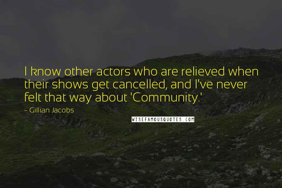 Gillian Jacobs Quotes: I know other actors who are relieved when their shows get cancelled, and I've never felt that way about 'Community.'
