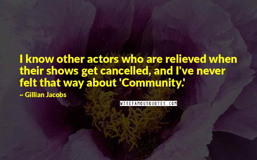Gillian Jacobs Quotes: I know other actors who are relieved when their shows get cancelled, and I've never felt that way about 'Community.'