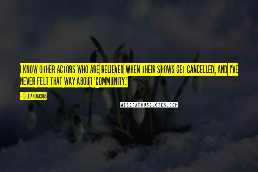 Gillian Jacobs Quotes: I know other actors who are relieved when their shows get cancelled, and I've never felt that way about 'Community.'