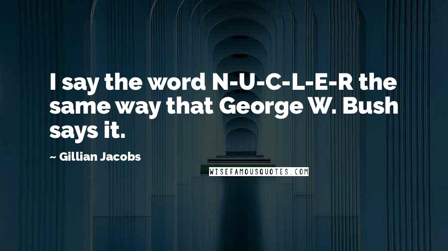 Gillian Jacobs Quotes: I say the word N-U-C-L-E-R the same way that George W. Bush says it.