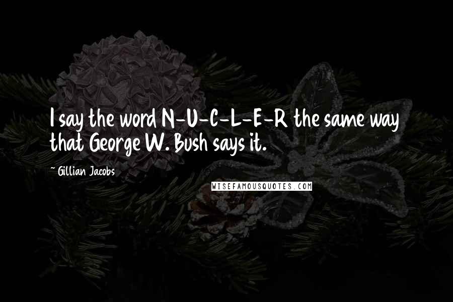 Gillian Jacobs Quotes: I say the word N-U-C-L-E-R the same way that George W. Bush says it.