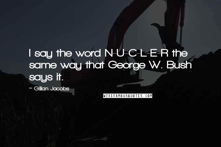 Gillian Jacobs Quotes: I say the word N-U-C-L-E-R the same way that George W. Bush says it.