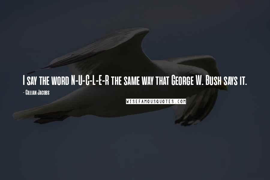 Gillian Jacobs Quotes: I say the word N-U-C-L-E-R the same way that George W. Bush says it.