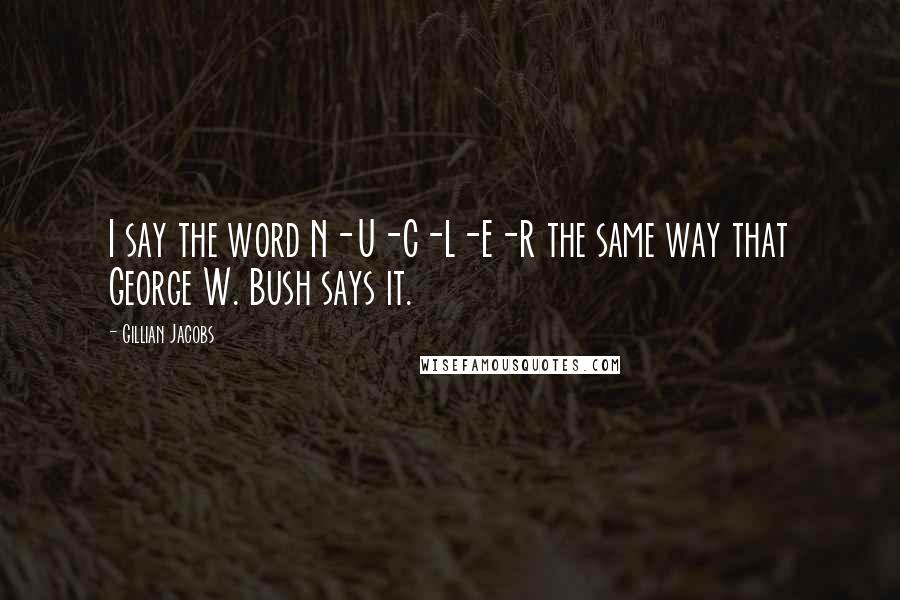 Gillian Jacobs Quotes: I say the word N-U-C-L-E-R the same way that George W. Bush says it.