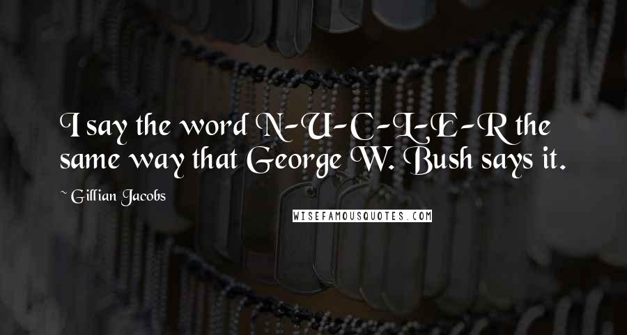 Gillian Jacobs Quotes: I say the word N-U-C-L-E-R the same way that George W. Bush says it.