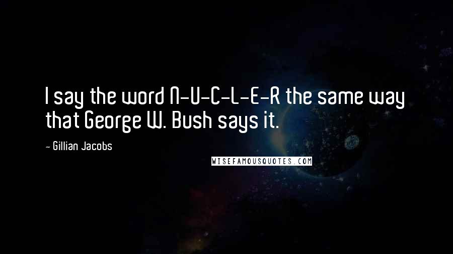 Gillian Jacobs Quotes: I say the word N-U-C-L-E-R the same way that George W. Bush says it.