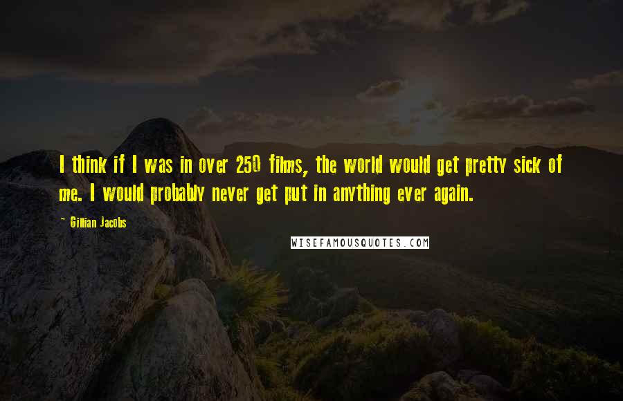 Gillian Jacobs Quotes: I think if I was in over 250 films, the world would get pretty sick of me. I would probably never get put in anything ever again.