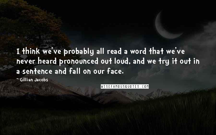 Gillian Jacobs Quotes: I think we've probably all read a word that we've never heard pronounced out loud, and we try it out in a sentence and fall on our face.