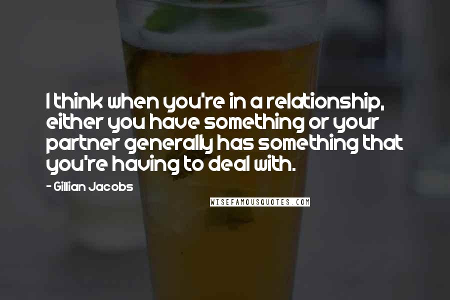 Gillian Jacobs Quotes: I think when you're in a relationship, either you have something or your partner generally has something that you're having to deal with.