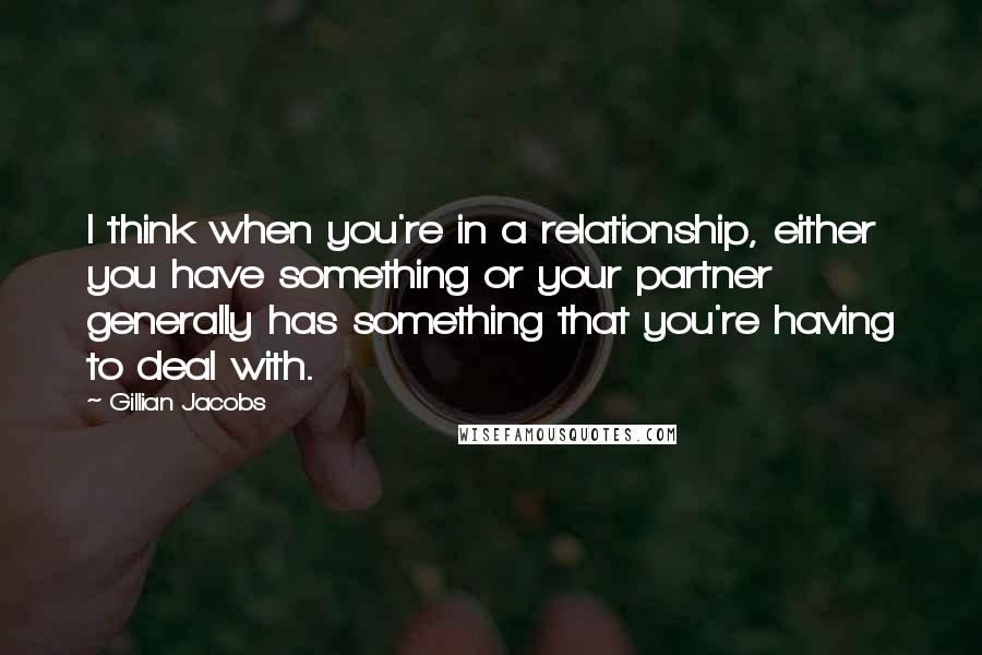 Gillian Jacobs Quotes: I think when you're in a relationship, either you have something or your partner generally has something that you're having to deal with.