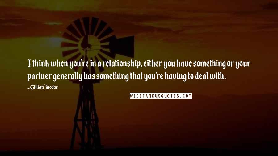 Gillian Jacobs Quotes: I think when you're in a relationship, either you have something or your partner generally has something that you're having to deal with.