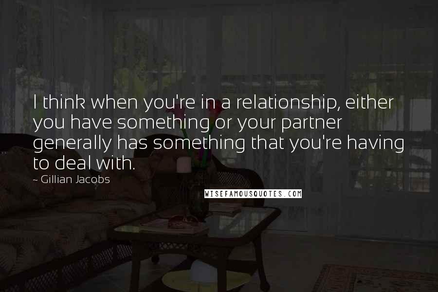 Gillian Jacobs Quotes: I think when you're in a relationship, either you have something or your partner generally has something that you're having to deal with.