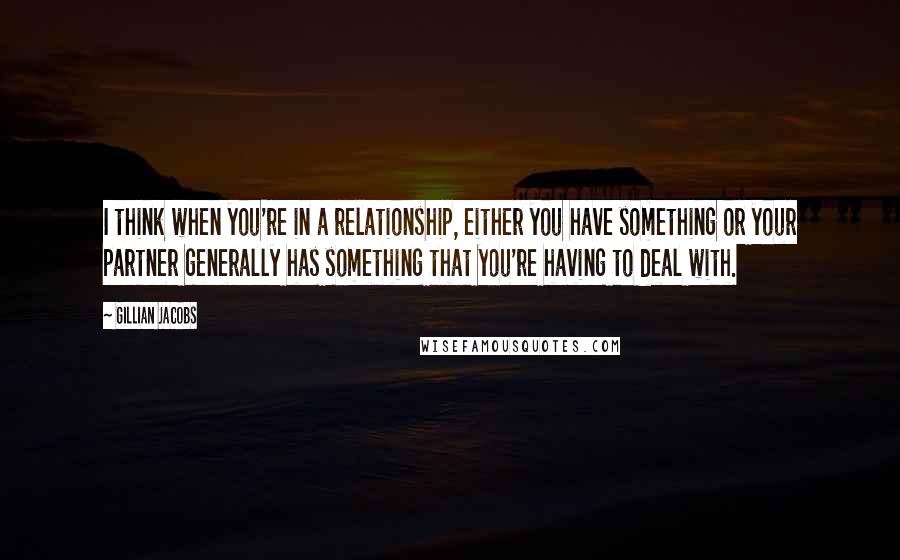 Gillian Jacobs Quotes: I think when you're in a relationship, either you have something or your partner generally has something that you're having to deal with.