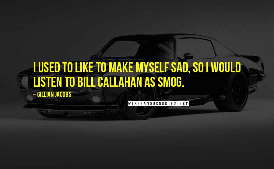 Gillian Jacobs Quotes: I used to like to make myself sad, so I would listen to Bill Callahan as Smog.