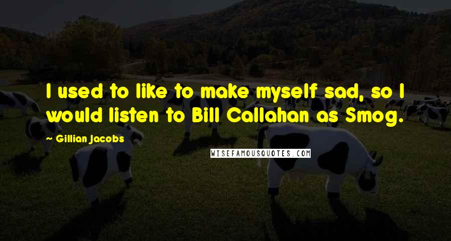 Gillian Jacobs Quotes: I used to like to make myself sad, so I would listen to Bill Callahan as Smog.