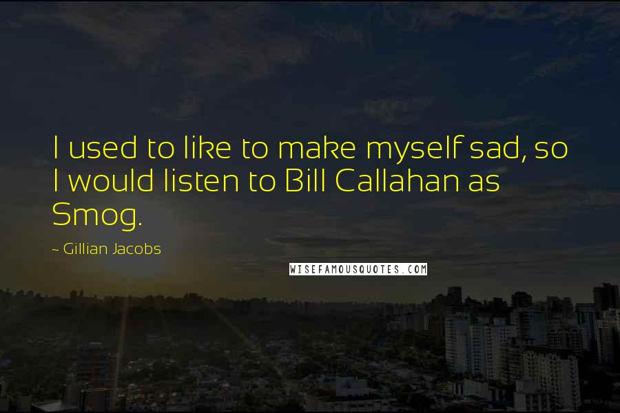 Gillian Jacobs Quotes: I used to like to make myself sad, so I would listen to Bill Callahan as Smog.