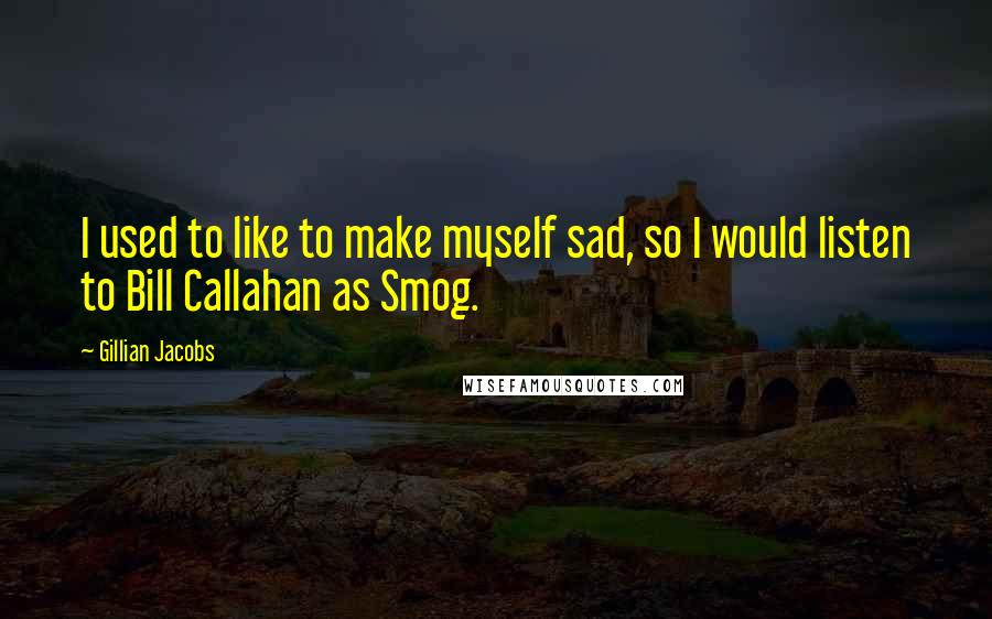 Gillian Jacobs Quotes: I used to like to make myself sad, so I would listen to Bill Callahan as Smog.