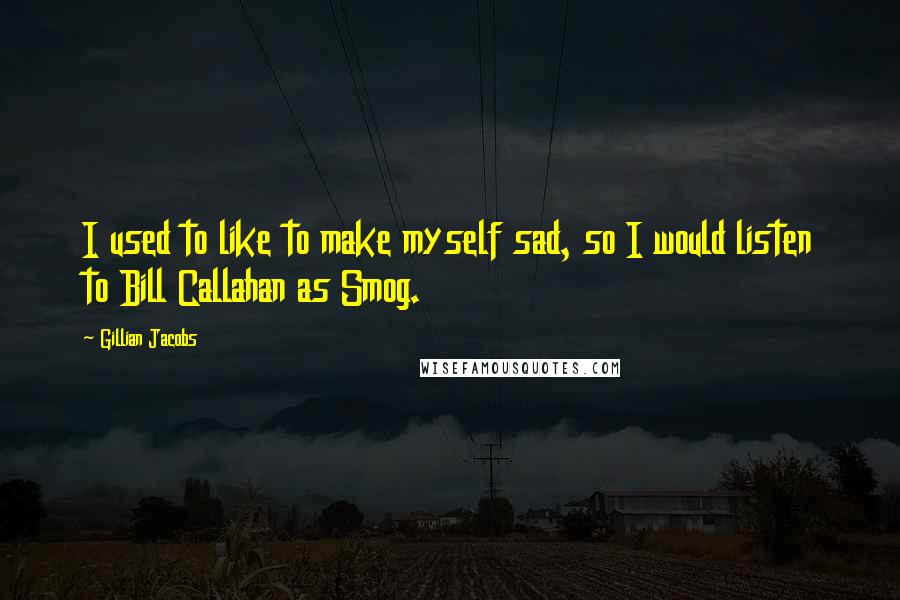 Gillian Jacobs Quotes: I used to like to make myself sad, so I would listen to Bill Callahan as Smog.