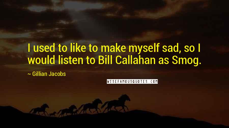 Gillian Jacobs Quotes: I used to like to make myself sad, so I would listen to Bill Callahan as Smog.