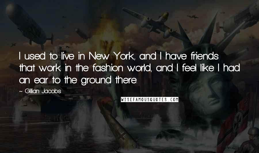 Gillian Jacobs Quotes: I used to live in New York, and I have friends that work in the fashion world, and I feel like I had an ear to the ground there.