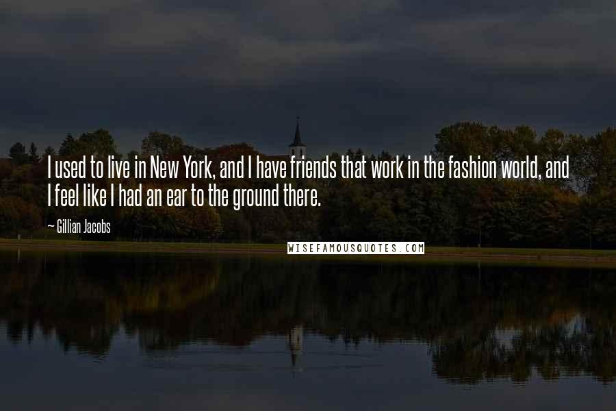 Gillian Jacobs Quotes: I used to live in New York, and I have friends that work in the fashion world, and I feel like I had an ear to the ground there.