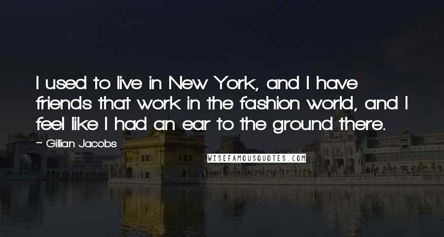 Gillian Jacobs Quotes: I used to live in New York, and I have friends that work in the fashion world, and I feel like I had an ear to the ground there.
