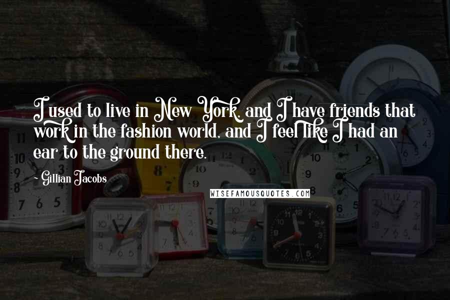 Gillian Jacobs Quotes: I used to live in New York, and I have friends that work in the fashion world, and I feel like I had an ear to the ground there.