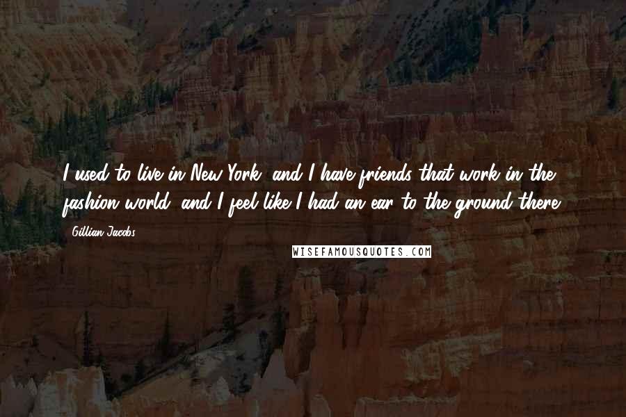 Gillian Jacobs Quotes: I used to live in New York, and I have friends that work in the fashion world, and I feel like I had an ear to the ground there.