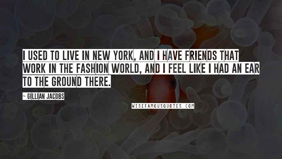 Gillian Jacobs Quotes: I used to live in New York, and I have friends that work in the fashion world, and I feel like I had an ear to the ground there.