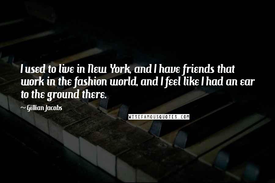 Gillian Jacobs Quotes: I used to live in New York, and I have friends that work in the fashion world, and I feel like I had an ear to the ground there.
