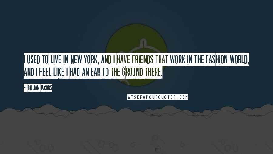 Gillian Jacobs Quotes: I used to live in New York, and I have friends that work in the fashion world, and I feel like I had an ear to the ground there.