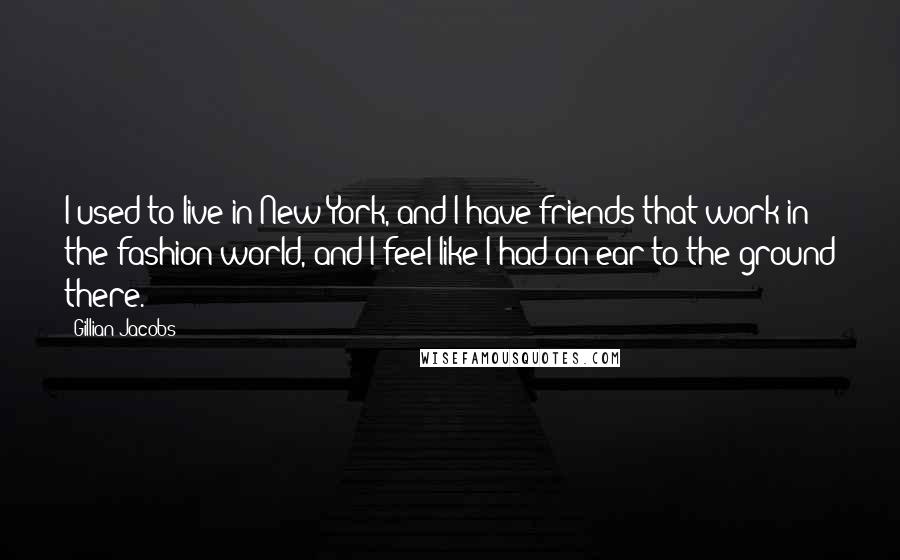 Gillian Jacobs Quotes: I used to live in New York, and I have friends that work in the fashion world, and I feel like I had an ear to the ground there.