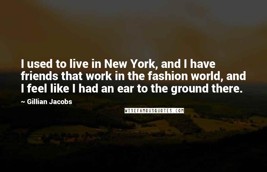 Gillian Jacobs Quotes: I used to live in New York, and I have friends that work in the fashion world, and I feel like I had an ear to the ground there.