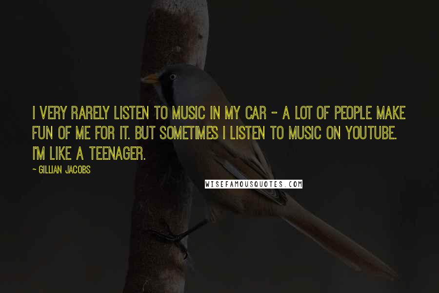 Gillian Jacobs Quotes: I very rarely listen to music in my car - a lot of people make fun of me for it. But sometimes I listen to music on YouTube. I'm like a teenager.