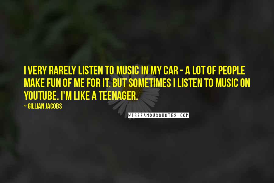 Gillian Jacobs Quotes: I very rarely listen to music in my car - a lot of people make fun of me for it. But sometimes I listen to music on YouTube. I'm like a teenager.
