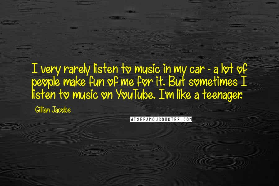 Gillian Jacobs Quotes: I very rarely listen to music in my car - a lot of people make fun of me for it. But sometimes I listen to music on YouTube. I'm like a teenager.