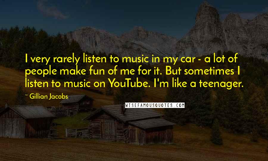 Gillian Jacobs Quotes: I very rarely listen to music in my car - a lot of people make fun of me for it. But sometimes I listen to music on YouTube. I'm like a teenager.