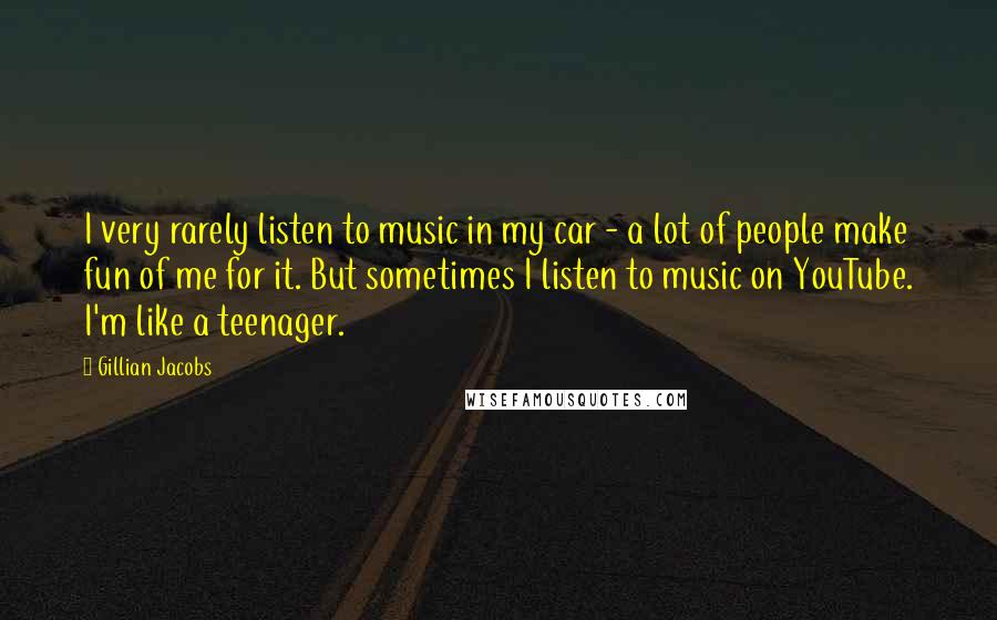 Gillian Jacobs Quotes: I very rarely listen to music in my car - a lot of people make fun of me for it. But sometimes I listen to music on YouTube. I'm like a teenager.