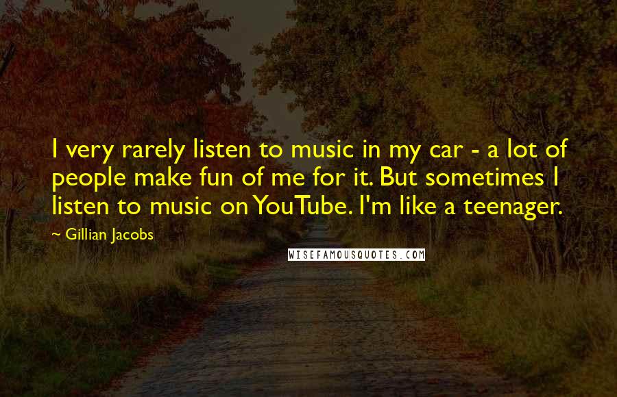 Gillian Jacobs Quotes: I very rarely listen to music in my car - a lot of people make fun of me for it. But sometimes I listen to music on YouTube. I'm like a teenager.