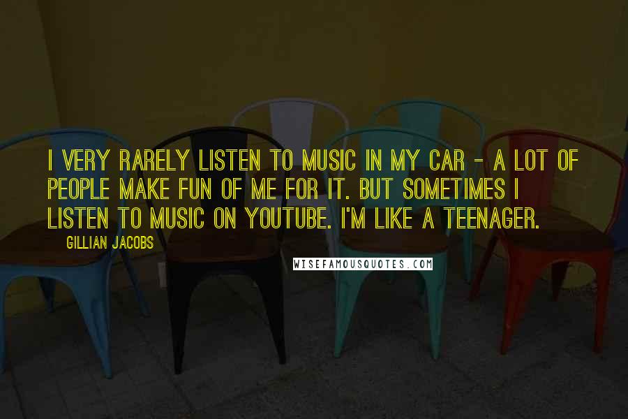 Gillian Jacobs Quotes: I very rarely listen to music in my car - a lot of people make fun of me for it. But sometimes I listen to music on YouTube. I'm like a teenager.