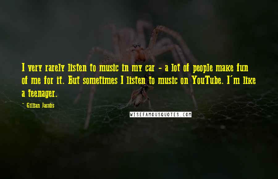 Gillian Jacobs Quotes: I very rarely listen to music in my car - a lot of people make fun of me for it. But sometimes I listen to music on YouTube. I'm like a teenager.