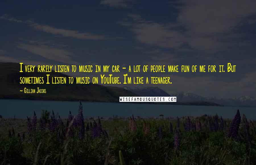 Gillian Jacobs Quotes: I very rarely listen to music in my car - a lot of people make fun of me for it. But sometimes I listen to music on YouTube. I'm like a teenager.