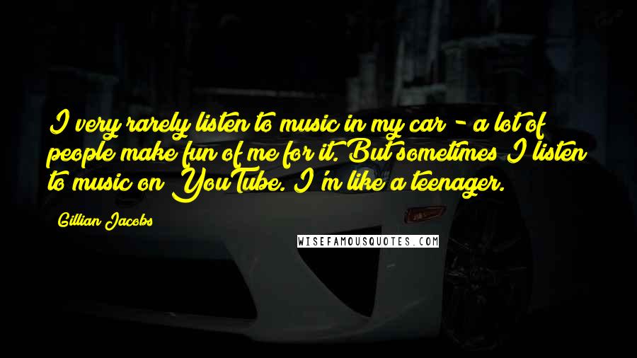 Gillian Jacobs Quotes: I very rarely listen to music in my car - a lot of people make fun of me for it. But sometimes I listen to music on YouTube. I'm like a teenager.