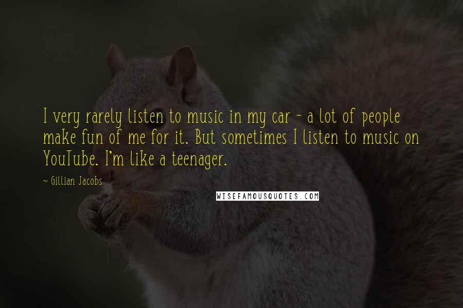Gillian Jacobs Quotes: I very rarely listen to music in my car - a lot of people make fun of me for it. But sometimes I listen to music on YouTube. I'm like a teenager.