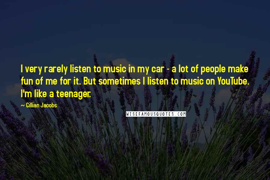 Gillian Jacobs Quotes: I very rarely listen to music in my car - a lot of people make fun of me for it. But sometimes I listen to music on YouTube. I'm like a teenager.