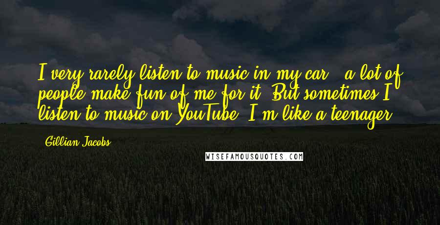Gillian Jacobs Quotes: I very rarely listen to music in my car - a lot of people make fun of me for it. But sometimes I listen to music on YouTube. I'm like a teenager.