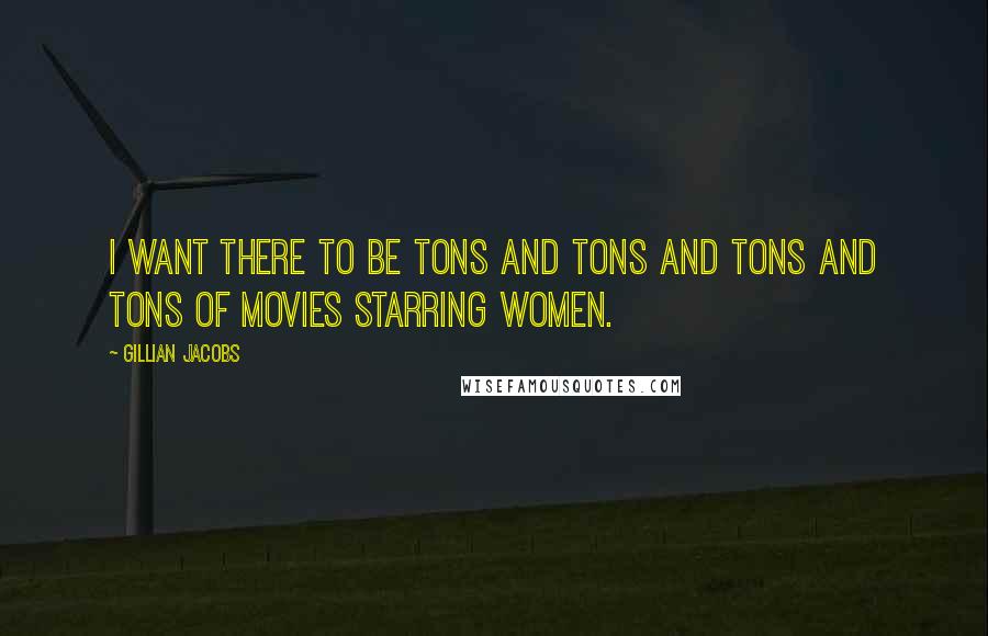 Gillian Jacobs Quotes: I want there to be tons and tons and tons and tons of movies starring women.