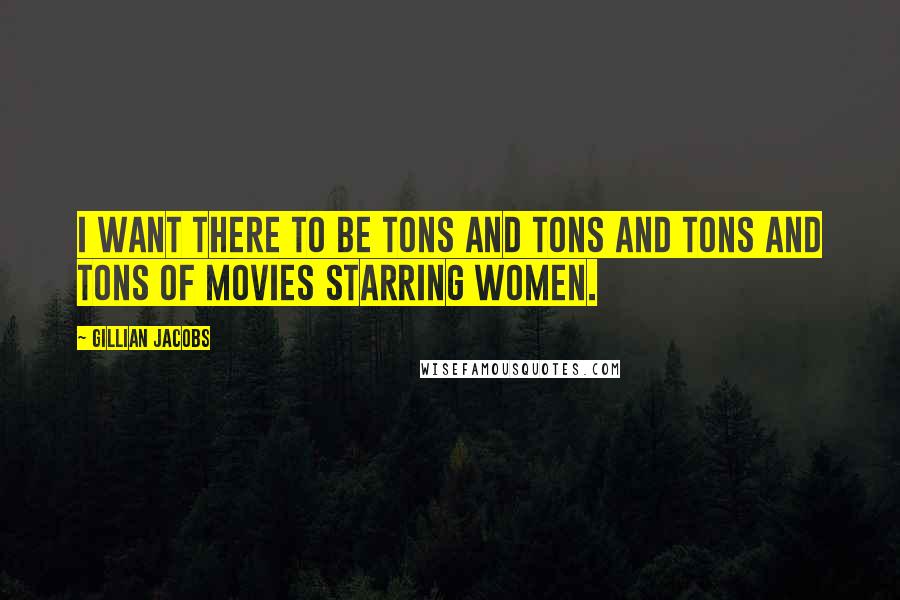 Gillian Jacobs Quotes: I want there to be tons and tons and tons and tons of movies starring women.
