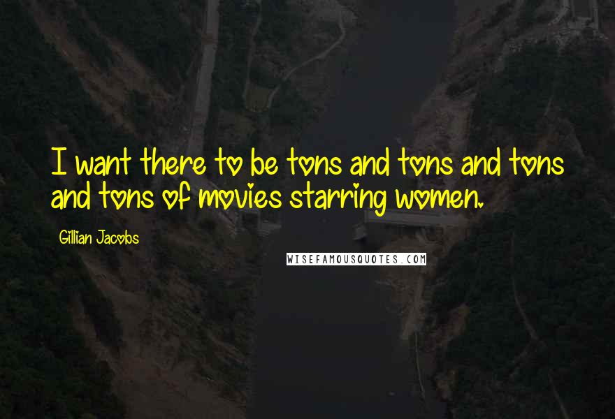 Gillian Jacobs Quotes: I want there to be tons and tons and tons and tons of movies starring women.