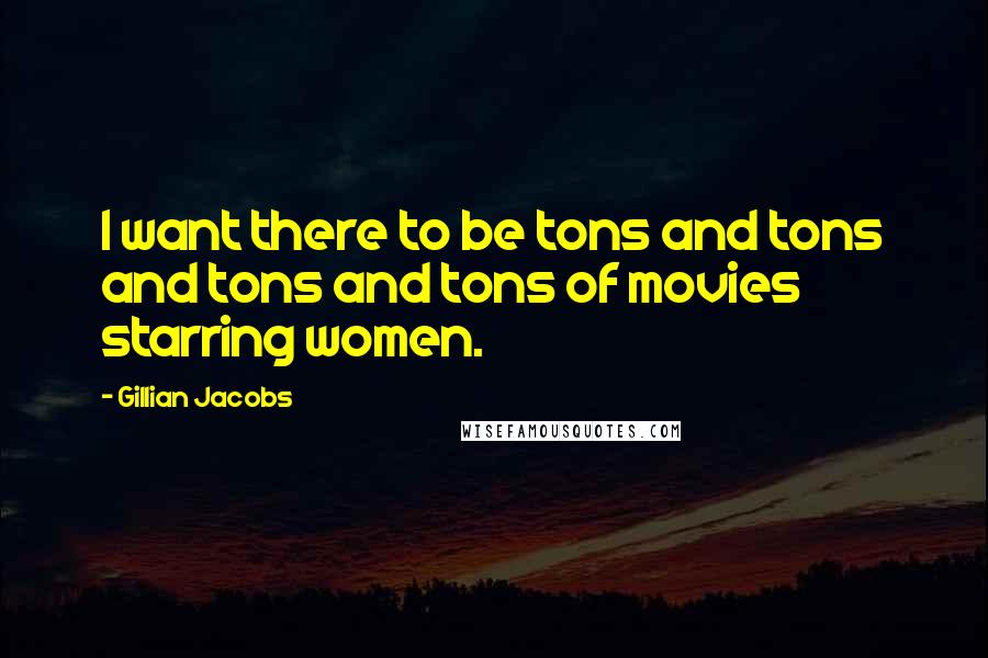 Gillian Jacobs Quotes: I want there to be tons and tons and tons and tons of movies starring women.